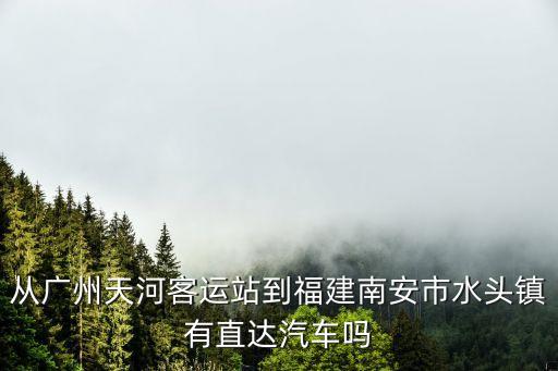 從廣州天河客運站到福建南安市水頭鎮有直達汽車嗎