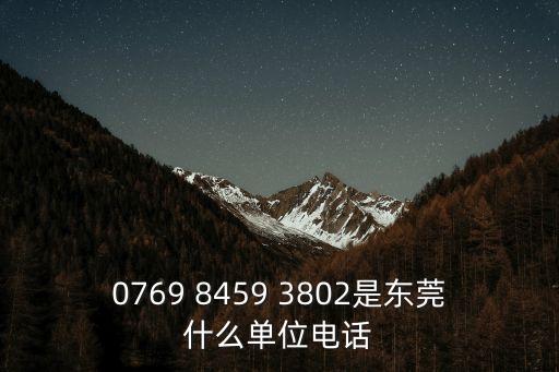 0769 8459 3802是東莞什么單位電話
