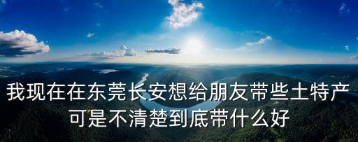 東莞的中草藥特產有哪些，我現在在東莞長安想給朋友帶些土特產可是不清楚到底帶什么好