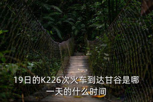 19日的K226次火車到達(dá)甘谷是哪一天的什么時(shí)間