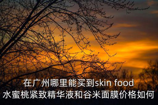 在廣州哪里能買到skin food水蜜桃緊致精華液和谷米面膜價格如何