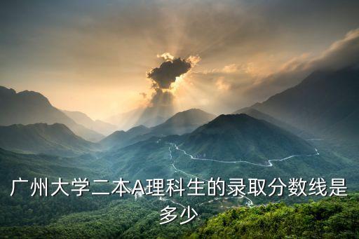 廣州二本院校 分數線，廣州有什么2本學校比較好的 帶分數線