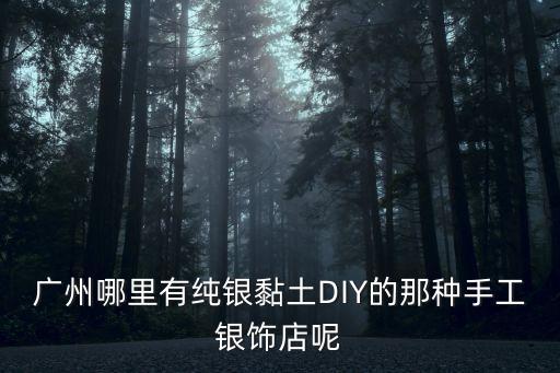 廣州銀飾手工，廣州哪里有純銀黏土DIY的那種手工銀飾店呢