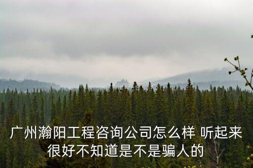廣州瀚陽工程咨詢公司怎么樣 聽起來很好不知道是不是騙人的
