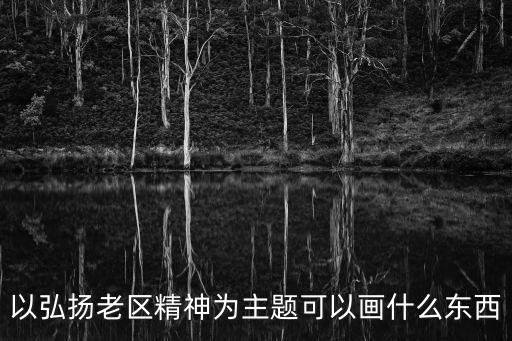 深圳經濟特區建立40周年可以畫些什么，以弘揚老區精神為主題可以畫什么東西