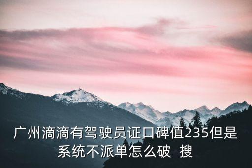 廣州滴滴有駕駛員證口碑值235但是系統(tǒng)不派單怎么破  搜