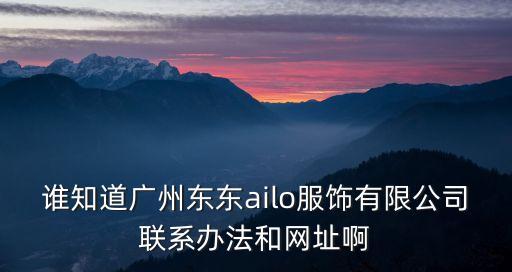誰知道廣州東東ailo服飾有限公司聯(lián)系辦法和網(wǎng)址啊