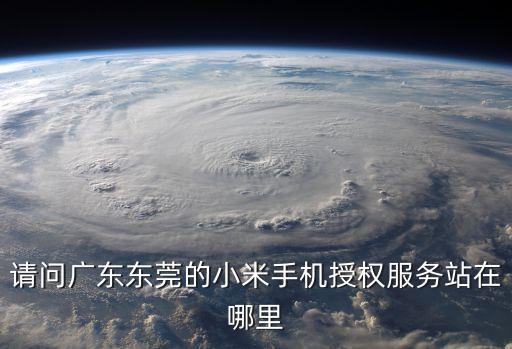 請問廣東東莞的小米手機授權服務站在哪里