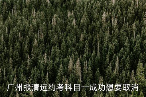 廣州報清遠(yuǎn)約考科目一成功想要取消
