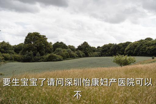 要生寶寶了請問深圳怡康婦產醫院可以不
