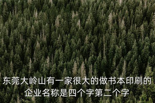 東莞大嶺山有一家很大的做書本印刷的企業名稱是四個字第二個字
