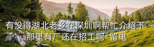 有沒得湖北老鄉(xiāng)在深圳啊幫忙介紹下 那里有廠還在招工啊  留電