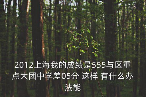 2012上海我的成績是555與區(qū)重點大團中學(xué)差05分 這樣 有什么辦法能