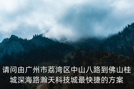 廣州瀚天，請問由廣州市荔灣區中山八路到佛山桂城深海路瀚天科技城最快捷的方案