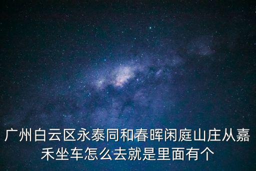 廣州白云區永泰同和春暉閑庭山莊從嘉禾坐車怎么去就是里面有個