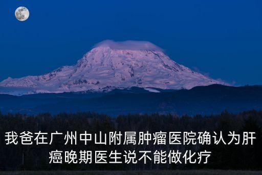 我爸在廣州中山附屬腫瘤醫(yī)院確認(rèn)為肝癌晚期醫(yī)生說不能做化療