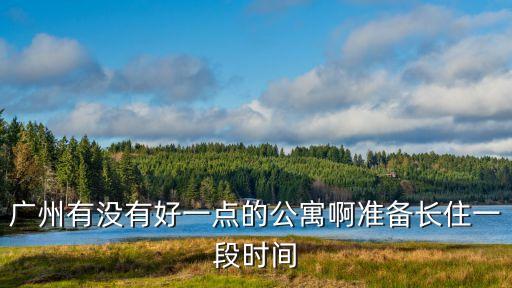 廣州雄峰城公寓，廣州有沒有好一點(diǎn)的公寓啊準(zhǔn)備長(zhǎng)住一段時(shí)間