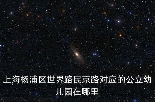 上海楊浦區世界路民京路對應的公立幼兒園在哪里
