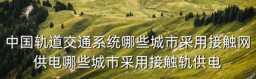 中國軌道交通系統(tǒng)哪些城市采用接觸網(wǎng)供電哪些城市采用接觸軌供電