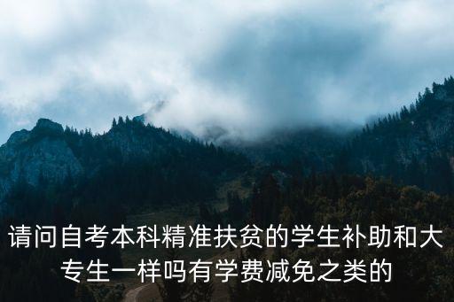 請問自考本科精準扶貧的學生補助和大專生一樣嗎有學費減免之類的
