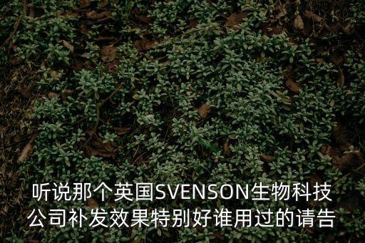 聽說那個英國SVENSON生物科技公司補發效果特別好誰用過的請告
