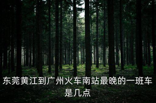 東莞黃江到廣州火車南站最晚的一班車是幾點