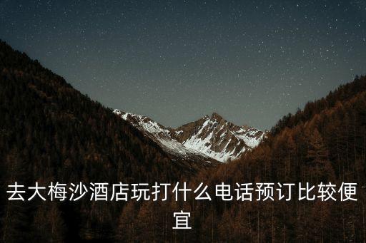 深圳大梅沙電話號碼多少，去大梅沙酒店玩打什么電話預訂比較便宜