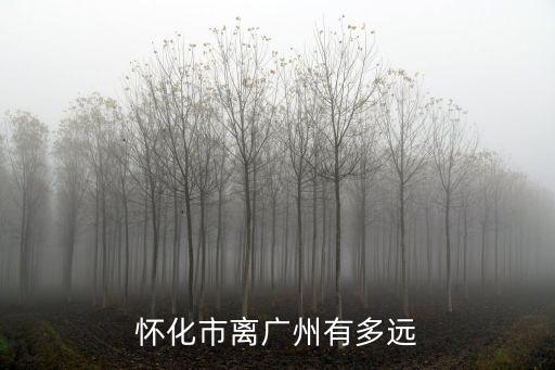 懷化市離廣州有多遠