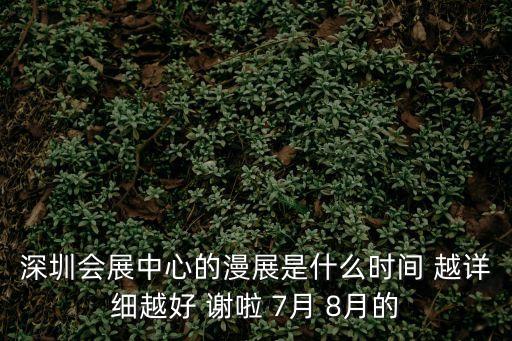 深圳會展中心的漫展是什么時間 越詳細越好 謝啦 7月 8月的