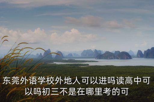 東莞外語學(xué)校外地人可以進(jìn)嗎讀高中可以嗎初三不是在哪里考的可