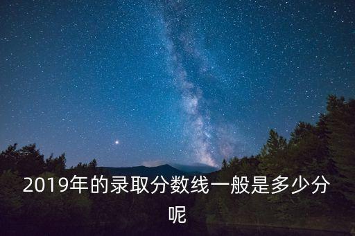 2019年的錄取分?jǐn)?shù)線一般是多少分呢
