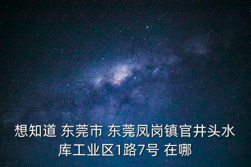 想知道 東莞市 東莞鳳崗鎮(zhèn)官井頭水庫工業(yè)區(qū)1路7號 在哪