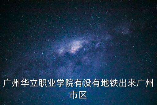 廣州華立職業學院有沒有地鐵出來廣州市區