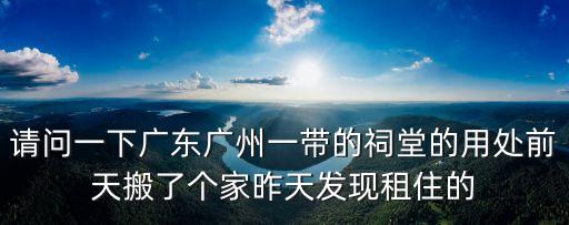 請問一下廣東廣州一帶的祠堂的用處前天搬了個家昨天發現租住的