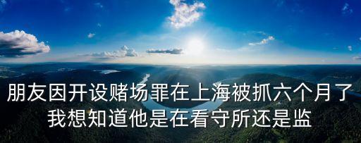 朋友因開(kāi)設(shè)賭場(chǎng)罪在上海被抓六個(gè)月了我想知道他是在看守所還是監(jiān)