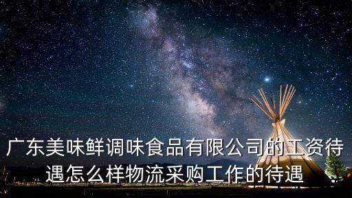 廣東美味鮮調(diào)味食品有限公司的工資待遇怎么樣物流采購工作的待遇