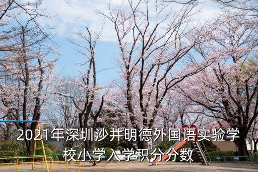 深圳明德小學錄取積分，2021年深圳沙井明德外國語實驗學校小學入學積分分數