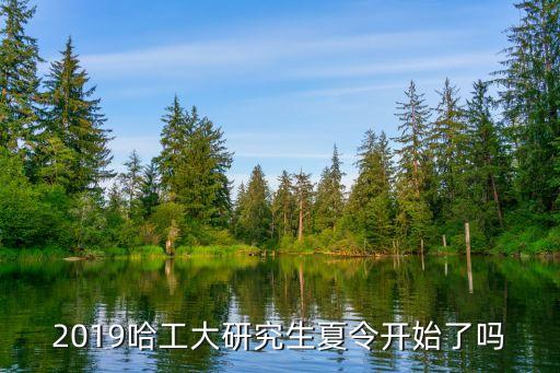 哈工大深圳校區研究生夏令營，2019哈工大研究生夏令開始了嗎