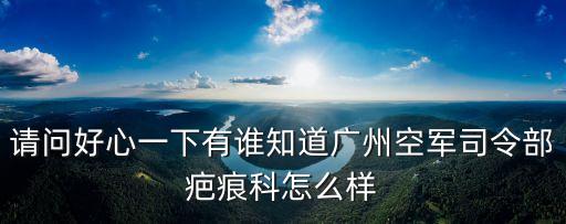 請問好心一下有誰知道廣州空軍司令部疤痕科怎么樣