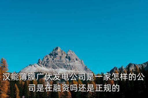 漢能薄膜廣伏發(fā)電公司是一家怎樣的公司是在融資嗎還是正規(guī)的