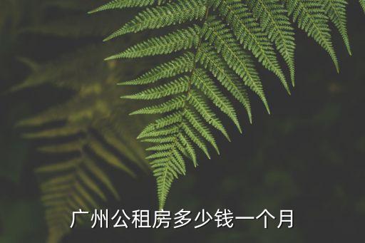廣州 公租房 租金，廣州公租房多少錢一個月