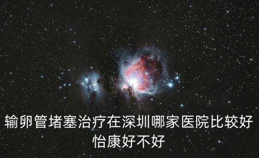 輸卵管堵塞治療在深圳哪家醫(yī)院比較好怡康好不好