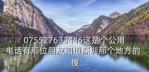 075527633446這是個公用電話有那位朋友知道深圳那個地方的  搜