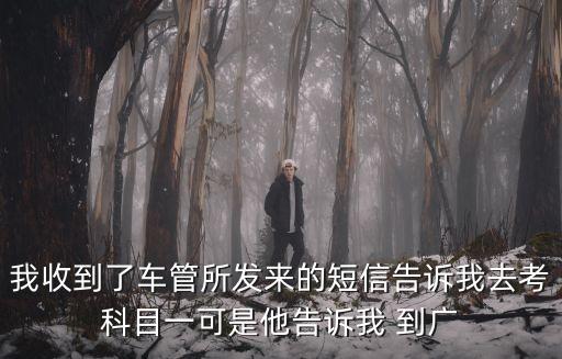 我收到了車管所發來的短信告訴我去考科目一可是他告訴我 到廣