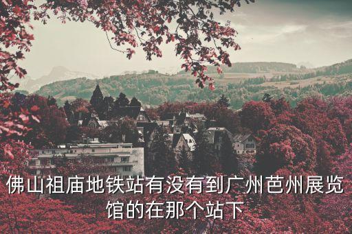 佛山祖廟地鐵站有沒有到廣州芭州展覽館的在那個站下