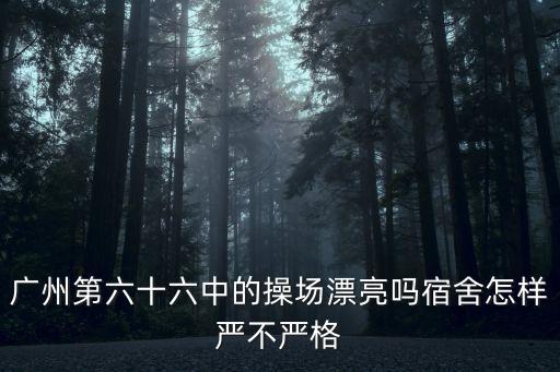 廣州六十六中宿舍，廣州第六十六中的操場漂亮嗎宿舍怎樣嚴(yán)不嚴(yán)格