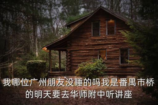 我哪位廣州朋友沒睡的嗎我是番禺市橋的明天要去華師附中聽講座
