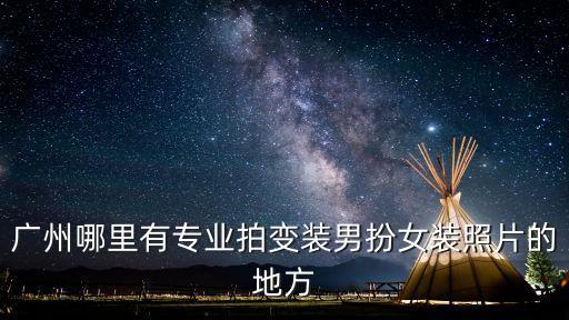 廣州男士反串?dāng)z影變裝，我想開一個(gè)變裝反串?dāng)z影俱樂部大家?guī)兔ν扑]下叫什么名字好  搜