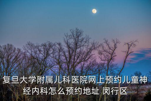 復旦大學附屬兒科醫院網上預約兒童神經內科怎么預約地址 閔行區