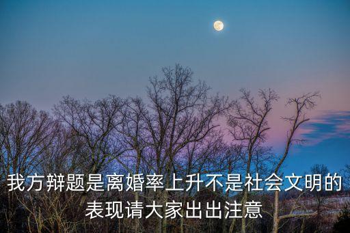 我方辯題是離婚率上升不是社會文明的表現(xiàn)請大家出出注意